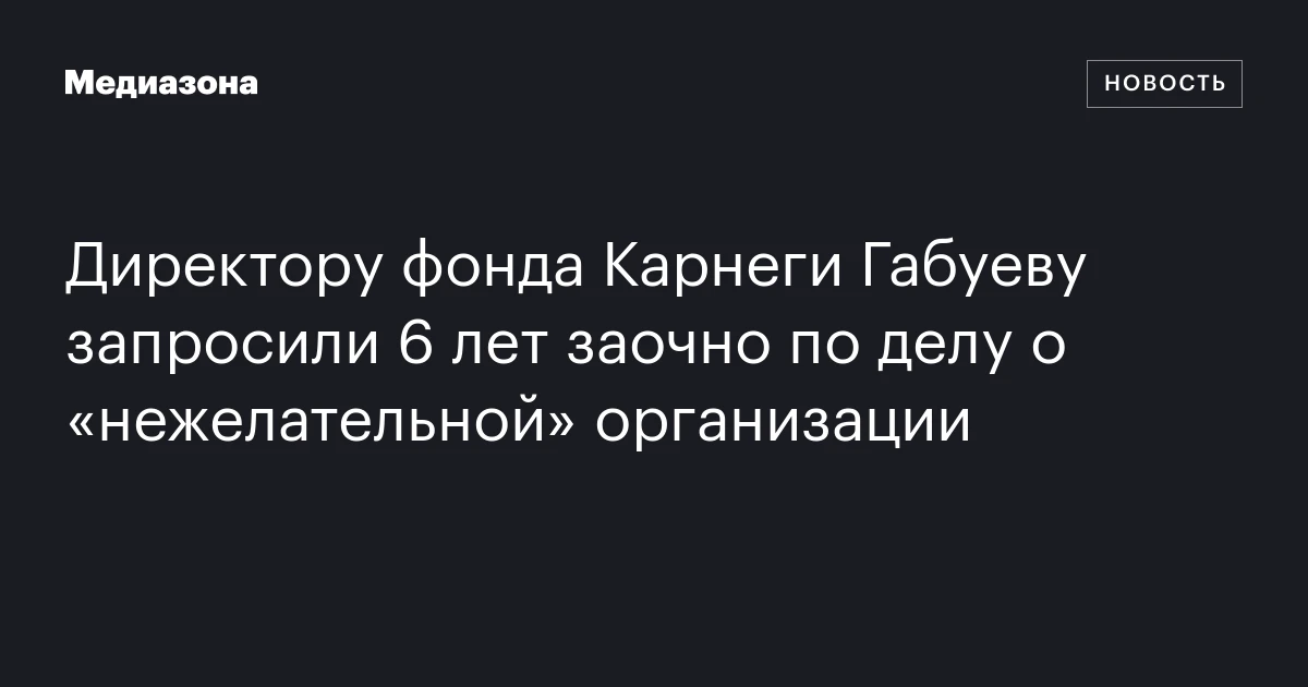 Директору фонда Карнеги Габуеву запросили 6 лет заочно по делу о «нежелательной» организации