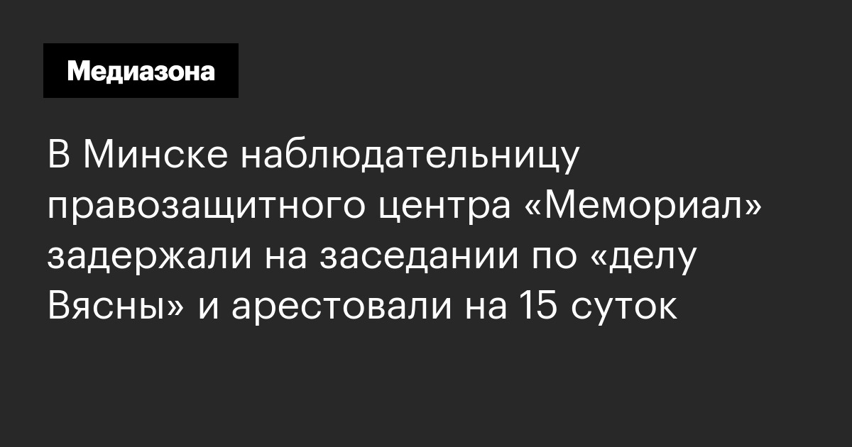 В минске наблюдательницу правозащитного центра «мемориал» задержали на заседании по «делу вясны» и арестовали на 15 суток