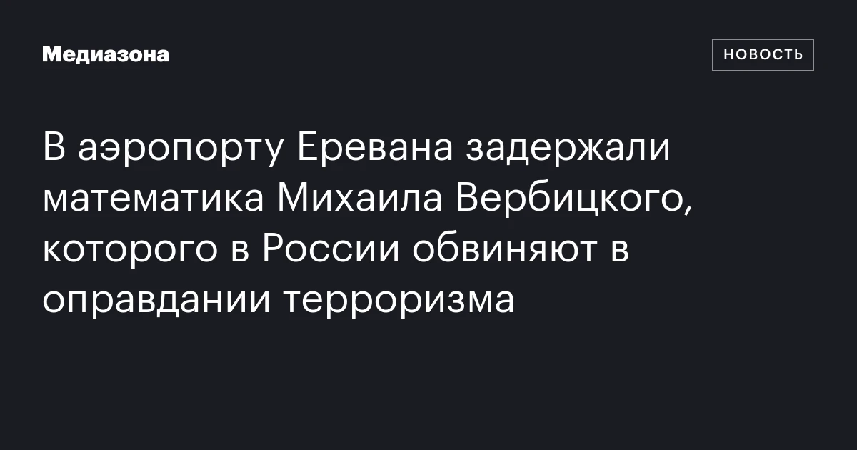 В аэропорту Еревана задержали математика Михаила Вербицкого, которого в России обвиняют в оправдании терроризма