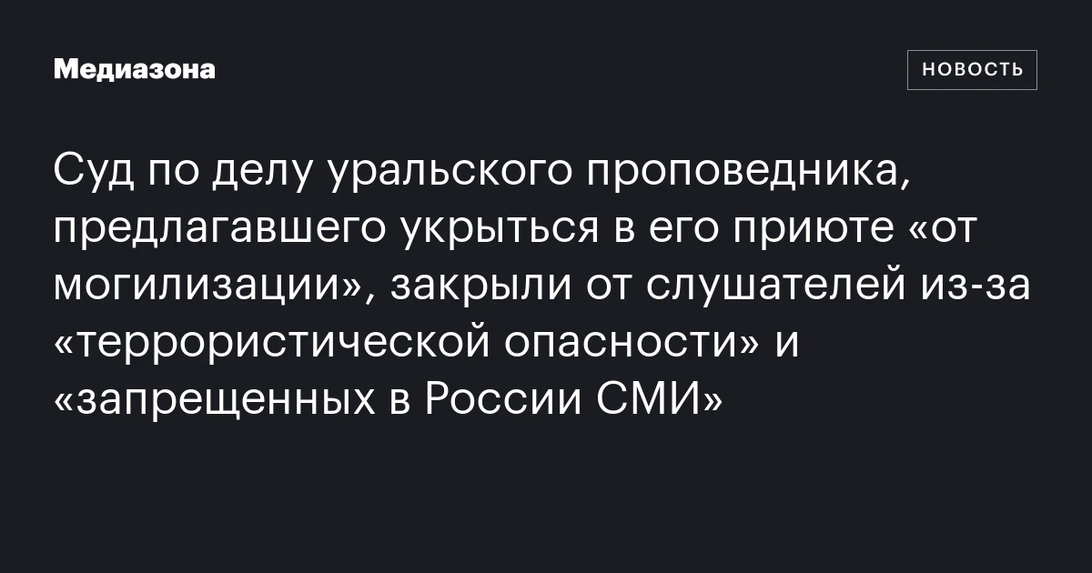 Суд по делу уральского проповедника, предлагавшего укрыться в его приюте «от могилизации», закрыли от слушателей из-за «террористической опасности» и «запрещенных в России СМИ»