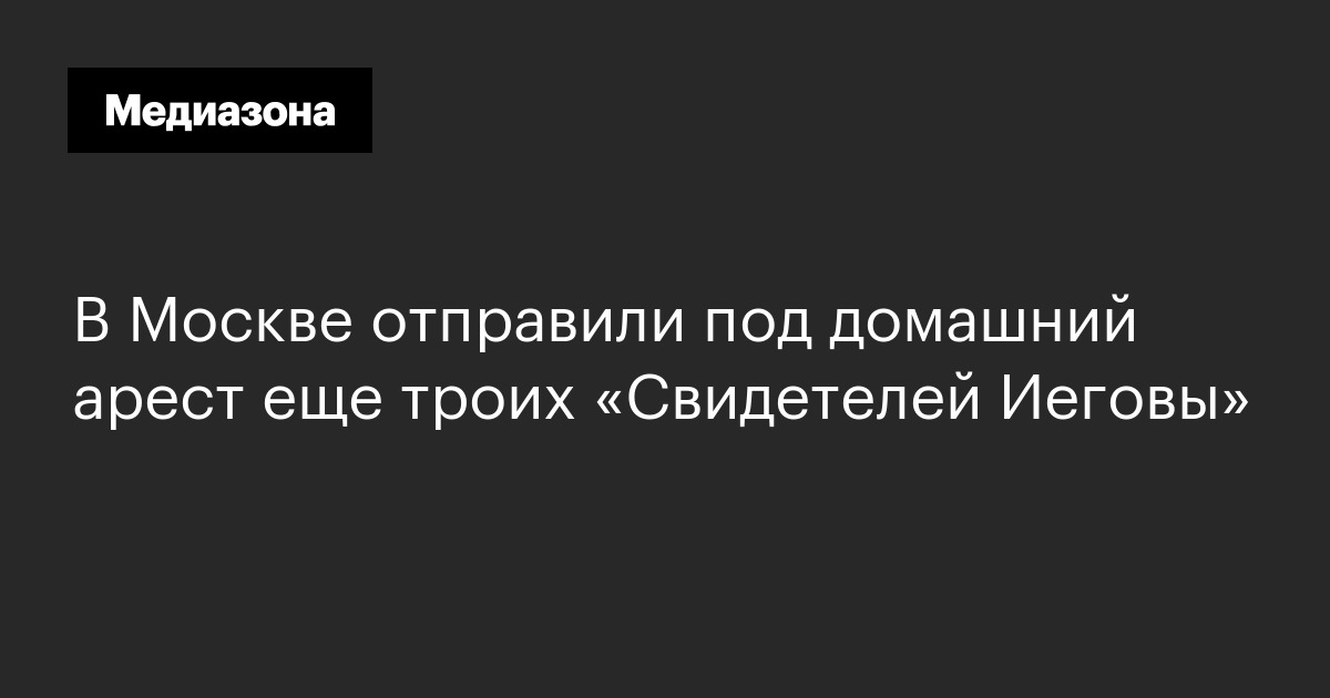 В москве отправили под домашний арест еще троих «свидетелей иеговы»