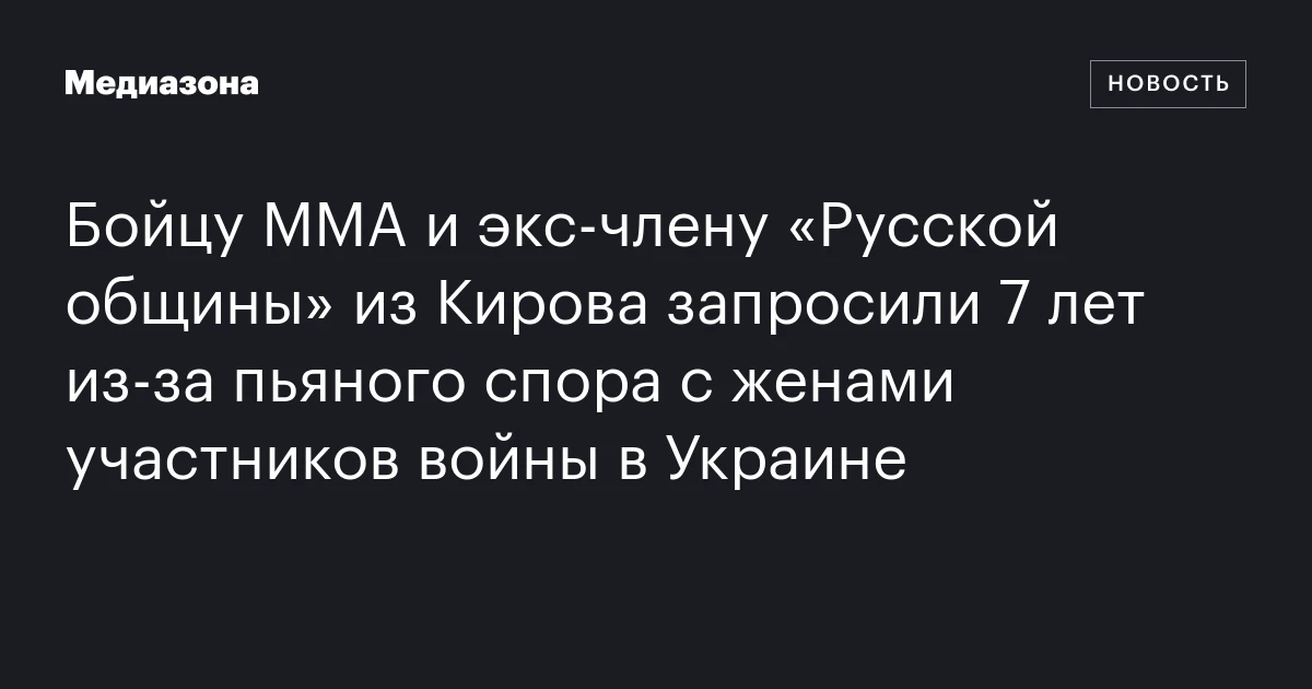 Бойцу ММА и экс‑члену «Русской общины» из Кирова запросили 7 лет из‑за пьяного спора с женами участников войны в Украине