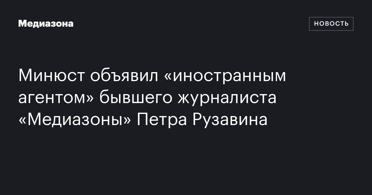 Минюст объявил «иностранным агентом» бывшего журналиста «Медиазоны» Петра Рузавина