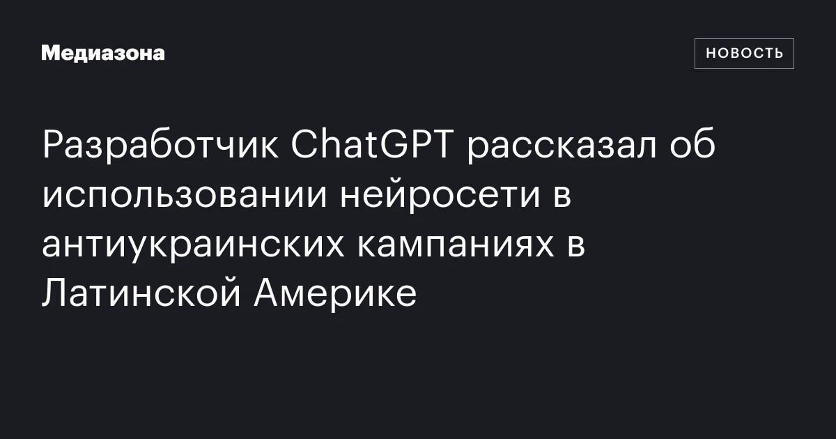 Разработчик ChatGPT рассказал об использовании нейросети в антиукраинских кампаниях в Латинской Америке