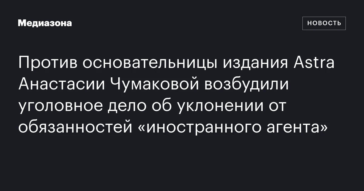 Против основательницы издания Astra Анастасии Чумаковой возбудили уголовное дело об уклонении от обязанностей «иностранного агента»