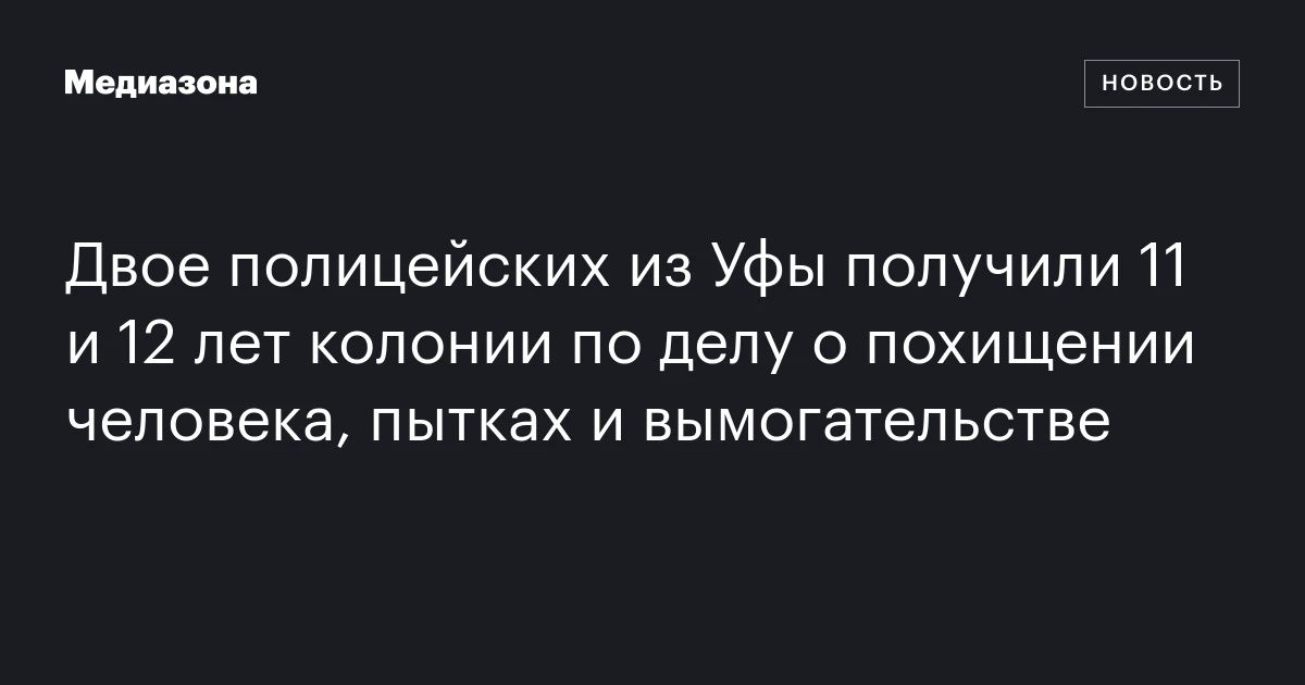 Двое полицейских из Уфы получили 11 и 12 лет колонии по делу о похищении человека, пытках и вымогательстве