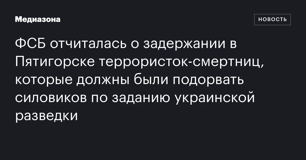 ФСБ отчиталась о задержании в Пятигорске террористок-смертниц, которые должны были подорвать силовиков по заданию украинской разведки