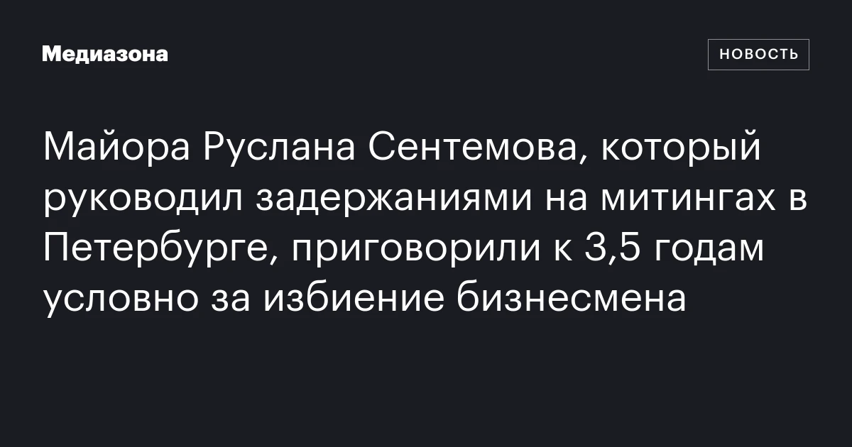 Майора Руслана Сентемова, который руководил задержаниями на митингах в Петербурге, приговорили к 3,5 годам условно за избиение бизнесмена
