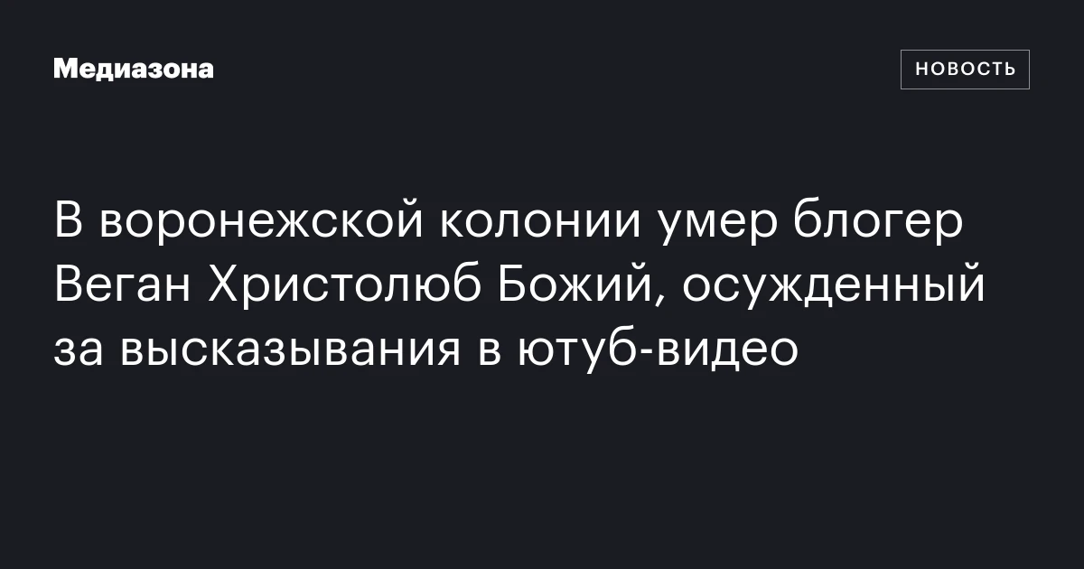 В воронежской колонии умер блогер Веган Христолюб Божий, осужденный за высказывания в ютуб‑видео