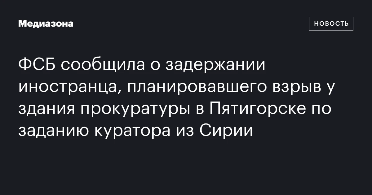 ФСБ сообщила о задержании иностранца, планировавшего взрыв у здания прокуратуры в Пятигорске по заданию куратора из Сирии