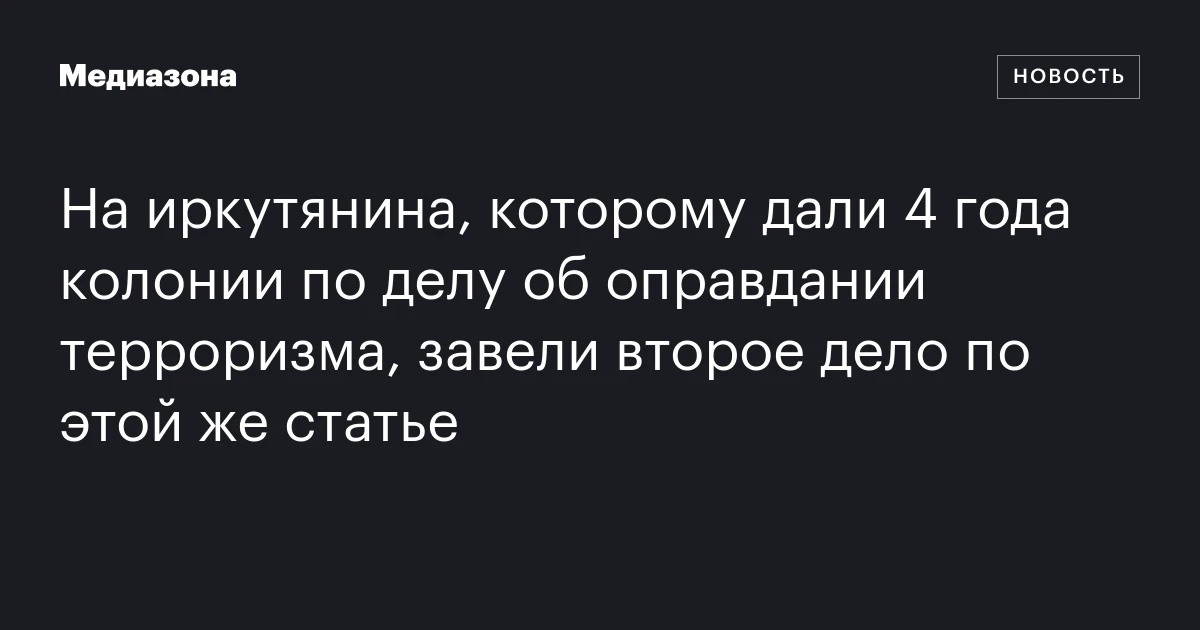 На иркутянина, которому дали 4 года колонии по делу об оправдании терроризма, завели второе дело по этой же статье