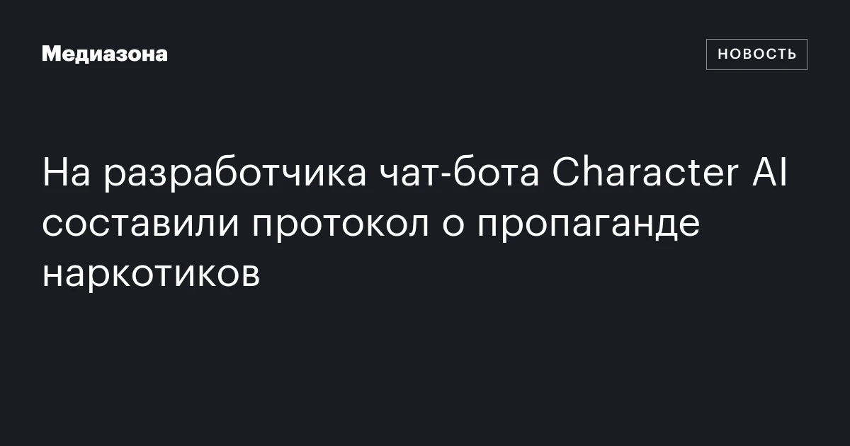 На разработчика чат‑бота Character AI составили протокол о пропаганде наркотиков