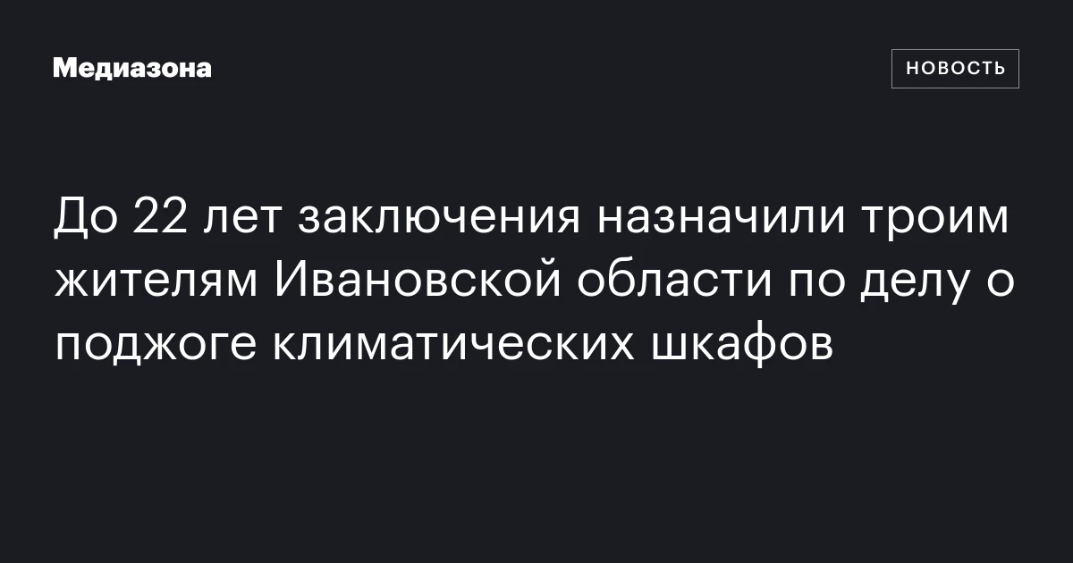 До 22 лет заключения назначили троим жителям Ивановской области по делу о поджоге климатических шкафов