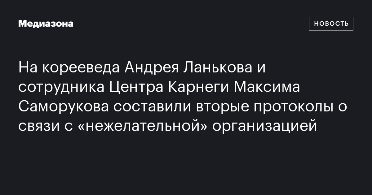 На корееведа Андрея Ланькова и сотрудника Центра Карнеги Максима Саморукова составили вторые протоколы о связи с «нежелательной» организацией