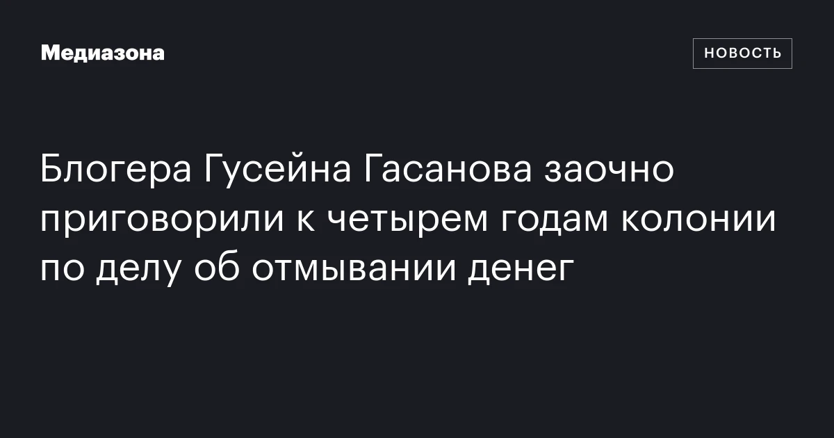 Блогера Гусейна Гасанова заочно приговорили к четырем годам колонии по делу об отмывании денег