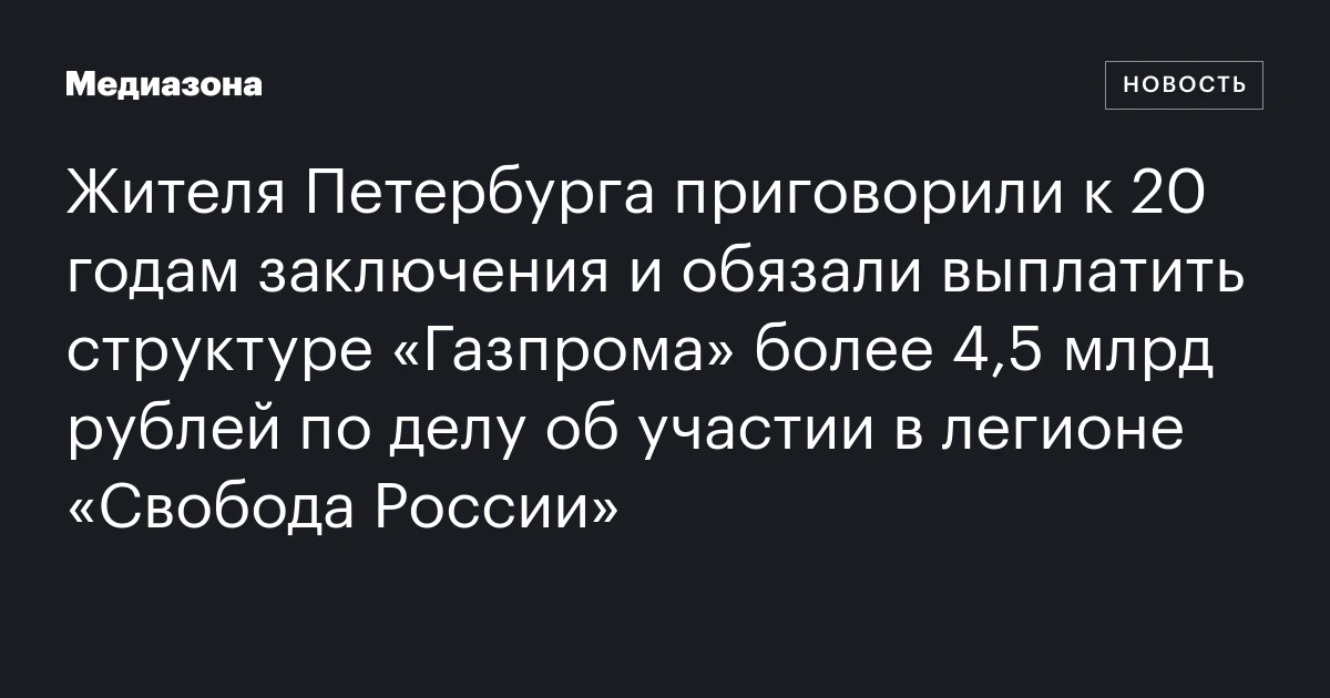 Жителя Петербурга приговорили к 20 годам заключения и обязали выплатить структуре «Газпрома» более 4,5 млрд рублей по делу об участии в легионе «Свобода России»