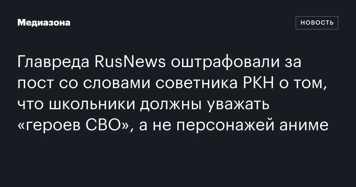 Главреда RusNews оштрафовали за пост со словами советника РКН о том, что школьники должны уважать «героев СВО», а не персонажей аниме