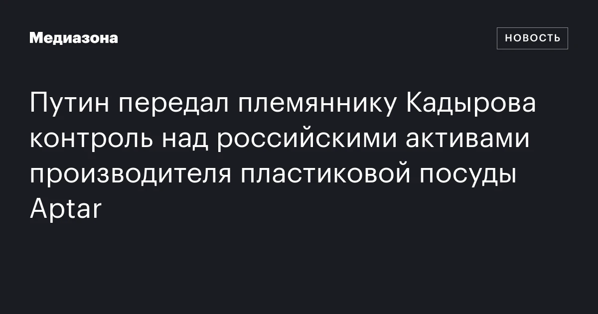 Путин передал племяннику Кадырова контроль над российскими активами производителя пластиковой посуды Aptar
