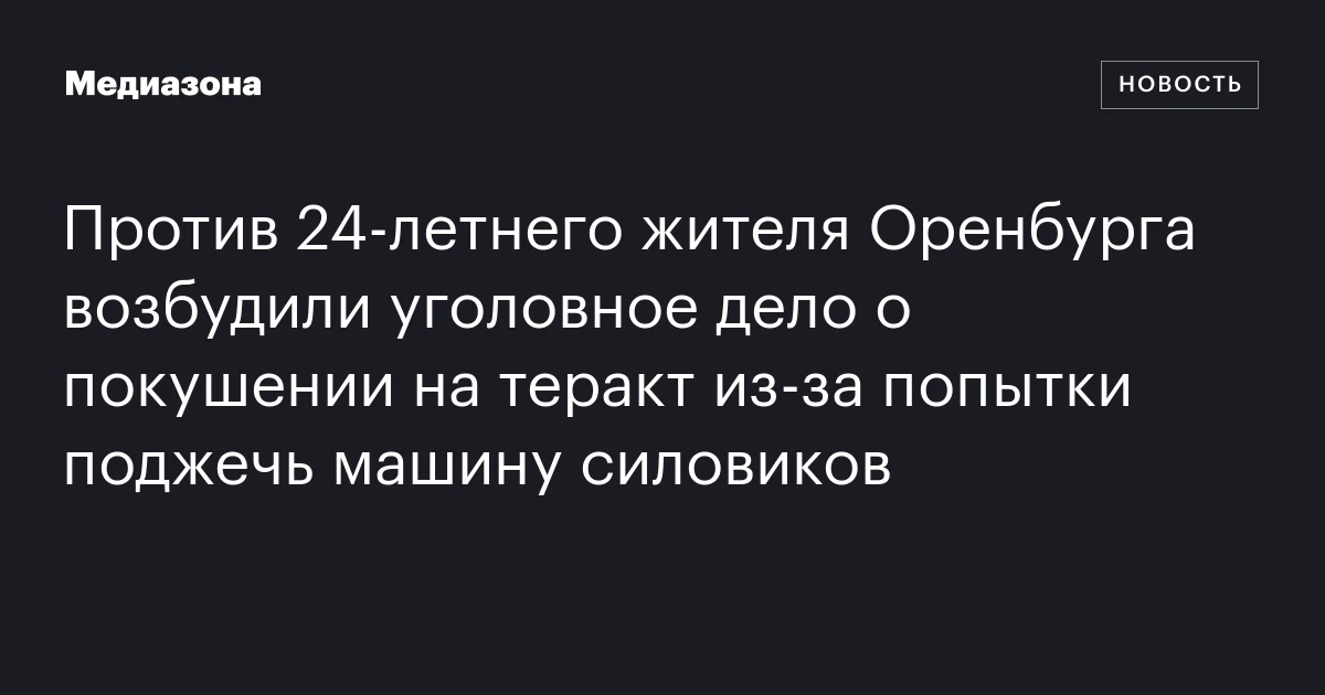 Против 24‑летнего жителя Оренбурга возбудили уголовное дело о покушении на теракт из‑за попытки поджечь машину силовиков