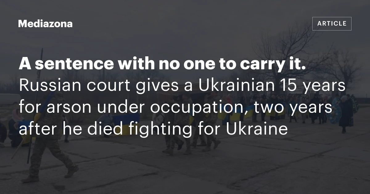 A sentence with no one to carry it. Russian court gives a Ukrainian 15 years for arson under occupation, two years after he died fighting for Ukraine