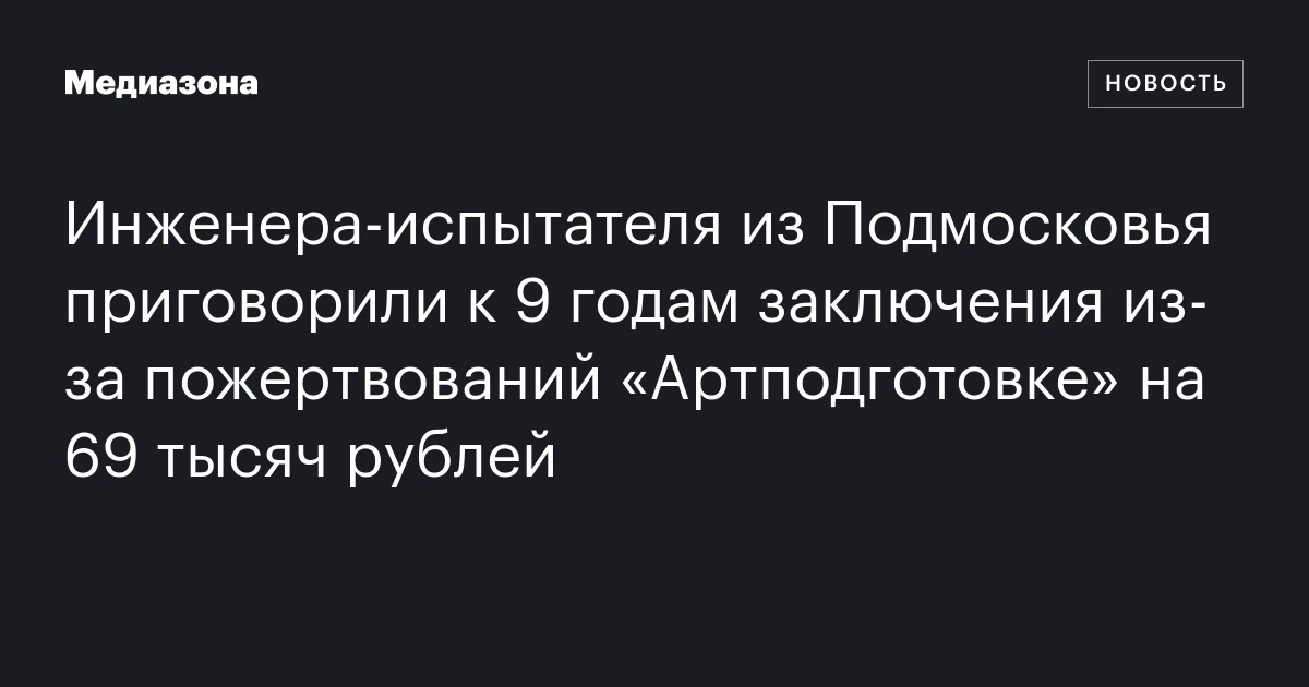 Инженера‑испытателя из Подмосковья приговорили к 9 годам заключения из‑за пожертвований «Артподготовке» на 69 тысяч рублей