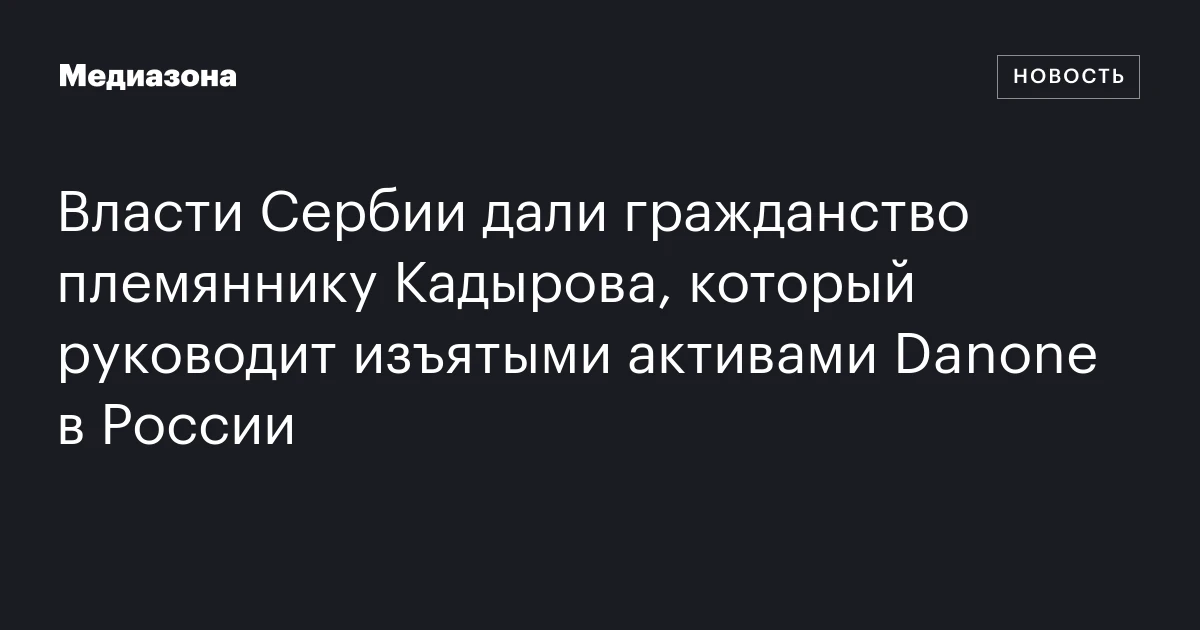 Власти Сербии дали гражданство племяннику Кадырова, который руководит изъятыми активами Danonе в России