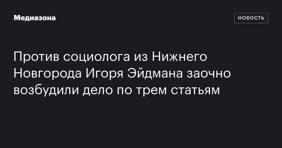 Против социолога из Нижнего Новгорода Игоря Эйдмана заочно возбудили дело по трем статьям