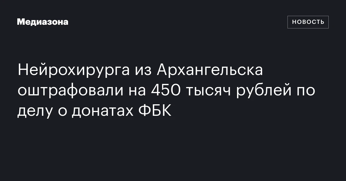Нейрохирурга из Архангельска оштрафовали на 450 тысяч рублей по делу о донатах ФБК