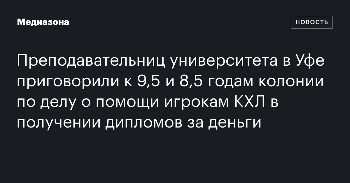 Преподавательниц университета в Уфе приговорили к 9,5 и 8,5 годам колонии по делу о помощи игрокам КХЛ в получении дипломов за деньги