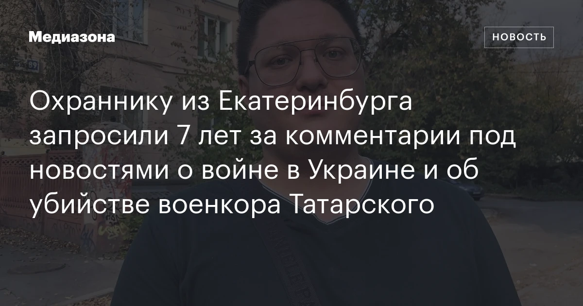 Охраннику из Екатеринбурга запросили 7 лет за комментарии под новостями о войне в Украине и об убийстве военкора Татарского