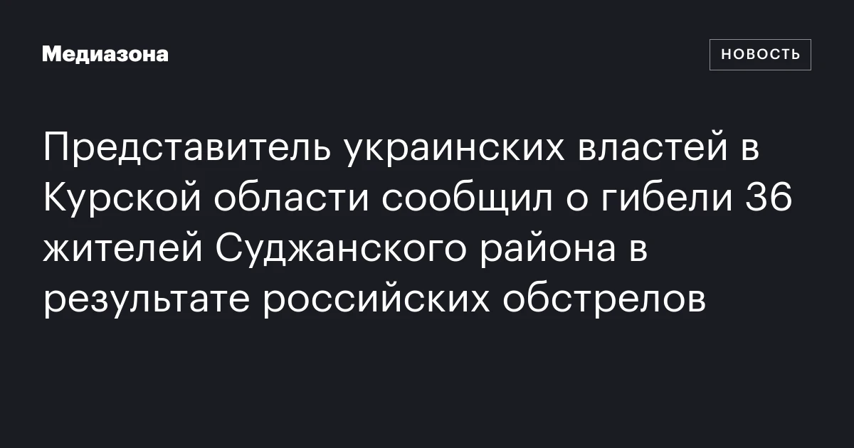 Представитель украинских властей в Курской области сообщил о гибели 36 жителей Суджанского района в результате российских обстрелов