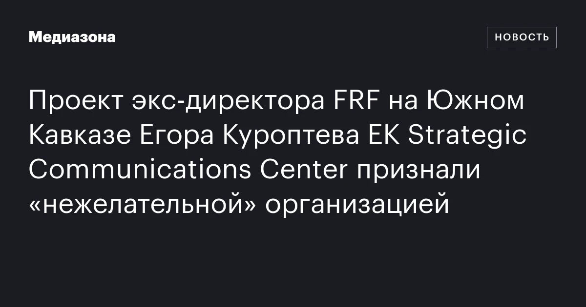 Проект экс‑директора FRF на Южном Кавказе Егора Куроптева EK Strategic Communications Center признали «нежелательной» организацией
