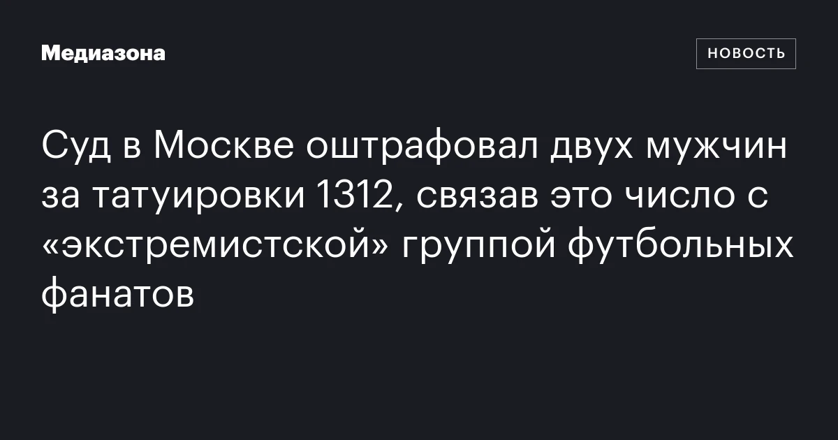 Суд в Москве оштрафовал двух мужчин за татуировки 1312, связав это число с «экстремистской» группой футбольных фанатов