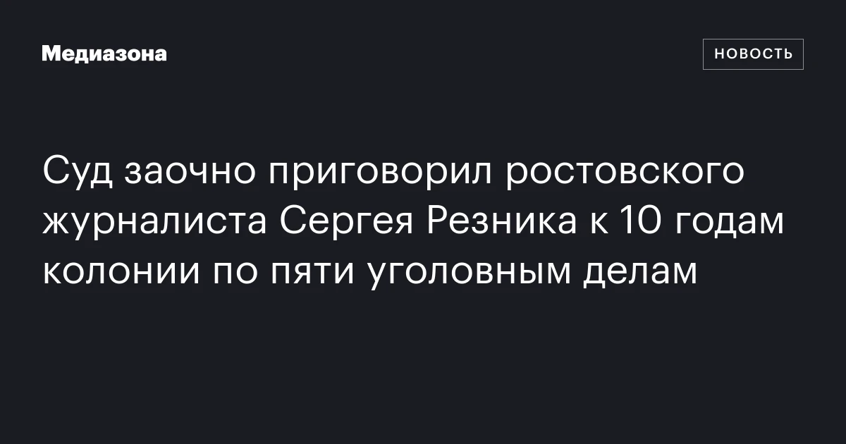 Суд заочно приговорил ростовского журналиста Сергея Резника к 10 годам колонии по пяти уголовным делам