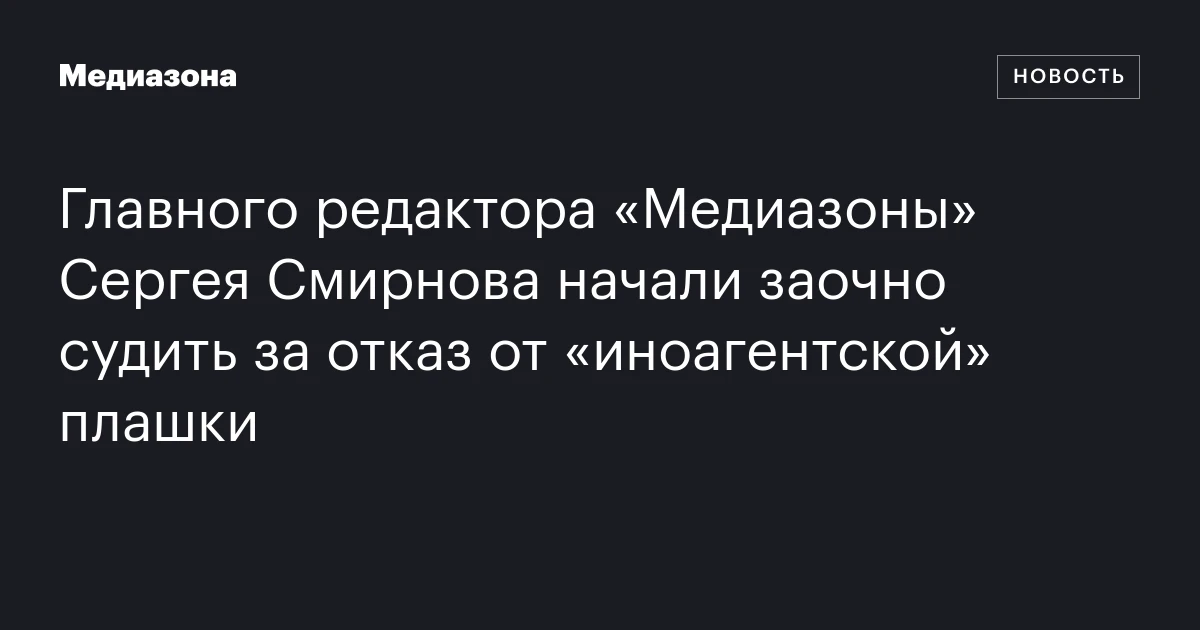 Главного редактора «Медиазоны» Сергея Смирнова начали заочно судить за отказ от «иноагентской» плашки
