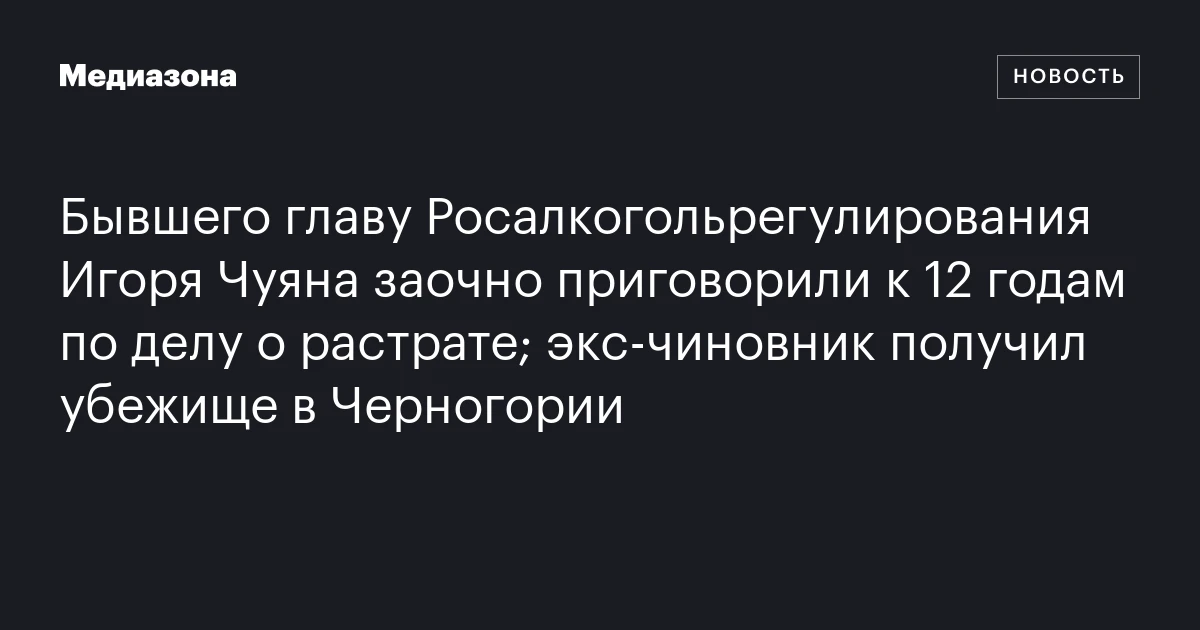 Бывшего главу Росалкогольрегулирования Игоря Чуяна заочно приговорили к 12 годам по делу о растрате; экс‑чиновник получил убежище в Черногории
