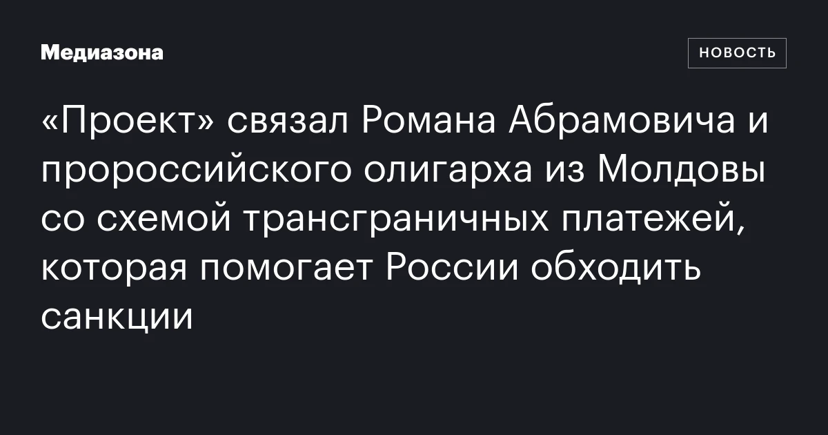 «Проект» связал Романа Абрамовича и пророссийского олигарха из Молдовы со схемой трансграничных платежей, которая помогает России обходить санкции