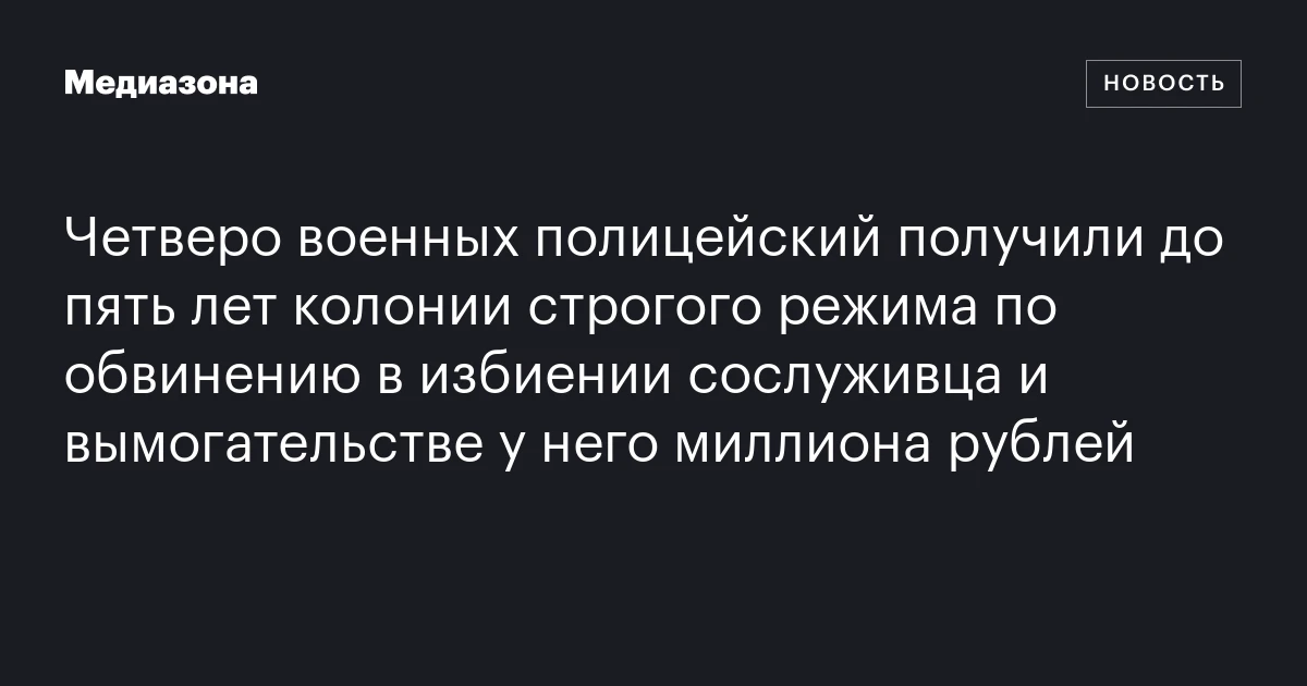 Четверо военных полицейский получили до пять лет колонии строгого режима по обвинению в избиении сослуживца и вымогательстве у него миллиона рублей