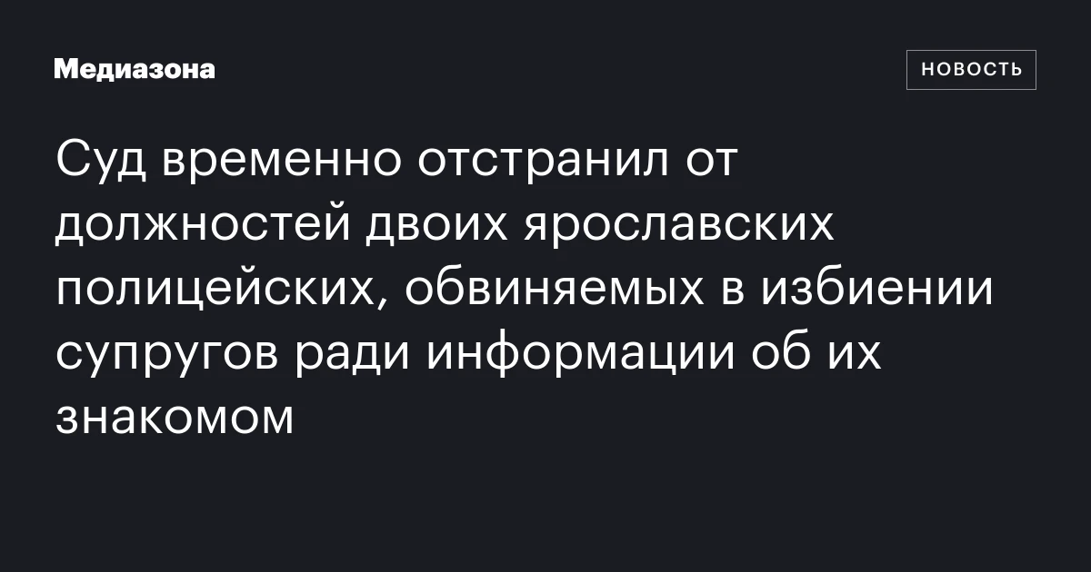 Суд временно отстранил от должностей двоих ярославских полицейских, обвиняемых в избиении супругов ради информации об их знакомом