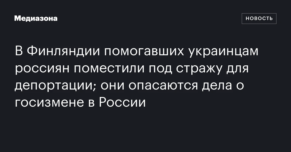 В Финляндии помогавших украинцам россиян поместили под стражу для депортации; они опасаются дела о госизмене в России