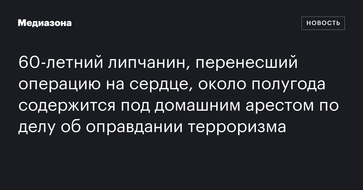60‑летний липчанин, перенесший операцию на сердце, около полугода содержится под домашним арестом по делу об оправдании терроризма
