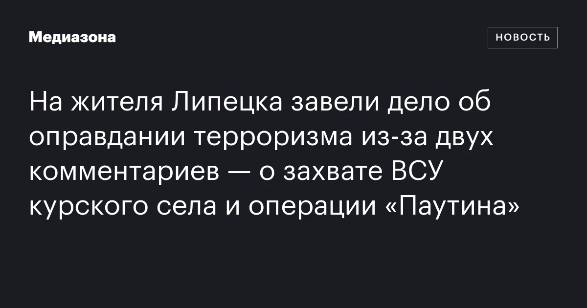 На жителя Липецка завели дело об оправдании терроризма из‑за двух комментариев — о захвате ВСУ курского села и операции «Паутина»