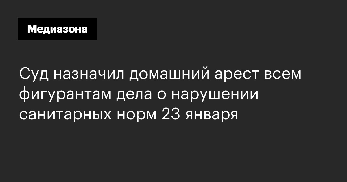 Суд назначил домашний арест всем фигурантам дела о нарушении санитарных норм 23 января