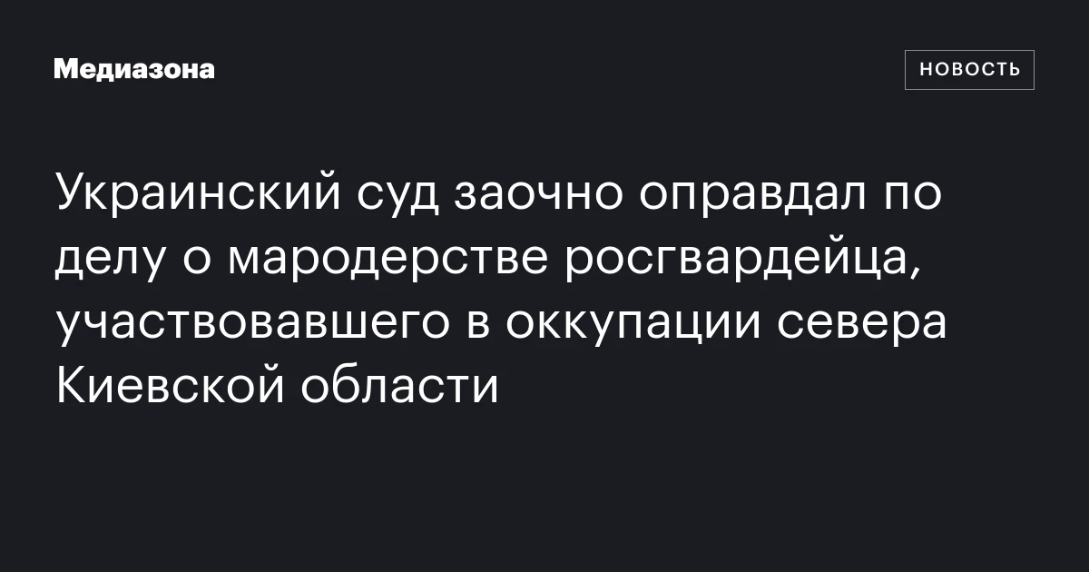 Украинский суд заочно оправдал по делу о мародерстве росгвардейца, участвовавшего в оккупации севера Киевской области