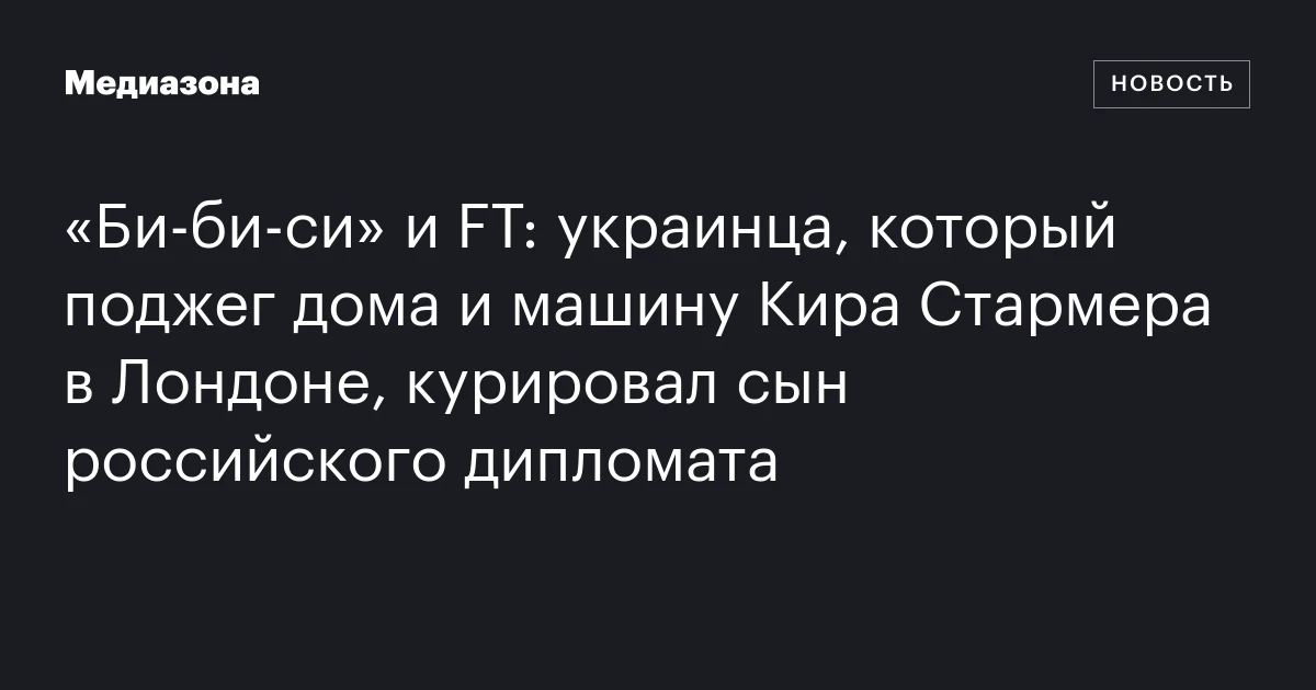 «Би-би-си» и FT: украинца, который поджег дома и машину Кира Стармера в Лондоне, курировал сын российского дипломата