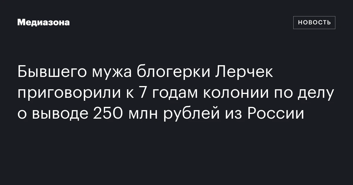 Бывшего мужа блогерки Лерчек приговорили к 7 годам колонии по делу о выводе 250 млн рублей из России