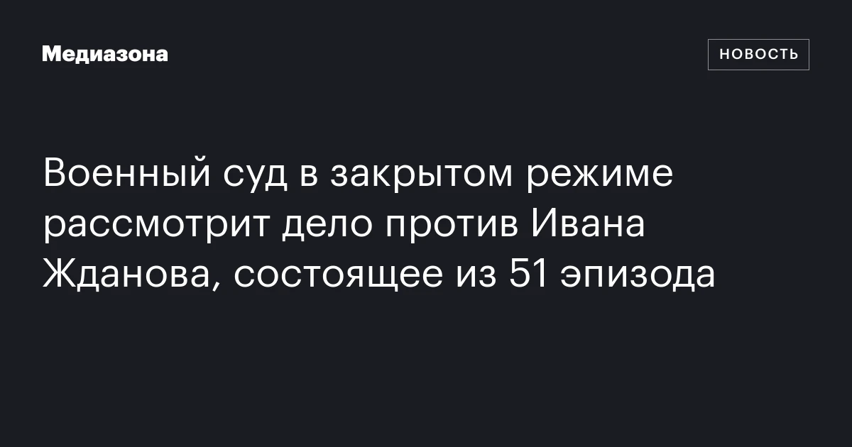 Военный суд в закрытом режиме рассмотрит дело против Ивана Жданова, состоящее из 51 эпизода