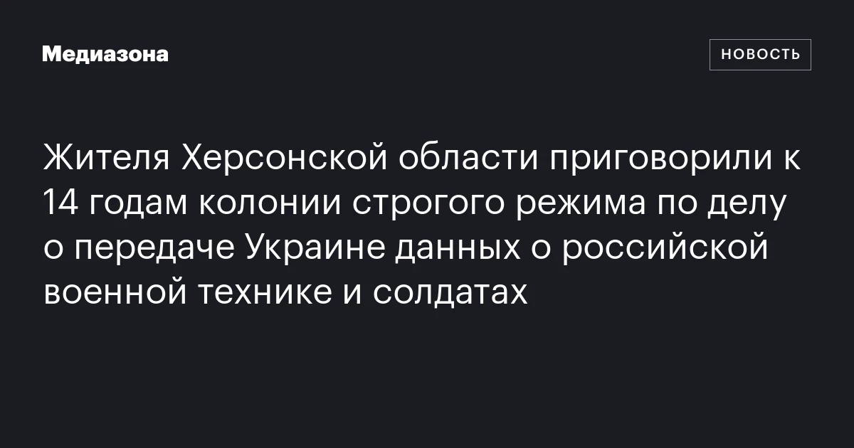 Жителя Херсонской области приговорили к 14 годам колонии строгого режима по делу о передаче Украине данных о российской военной технике и солдатах