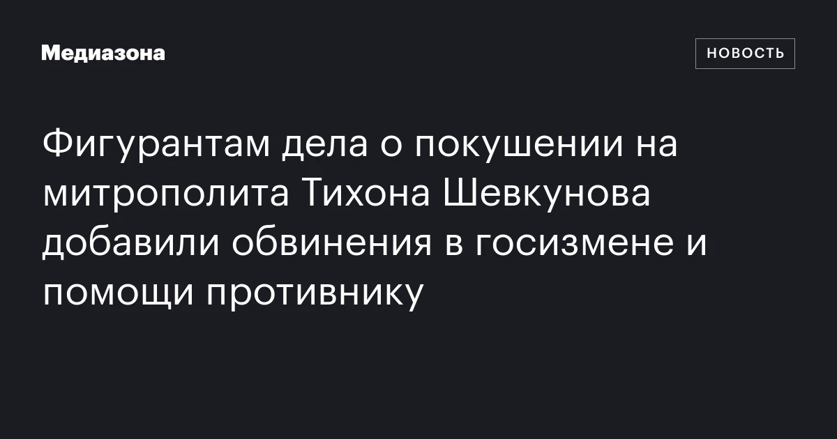 Фигурантам дела о покушении на митрополита Тихона Шевкунова добавили обвинения в госизмене и помощи противнику