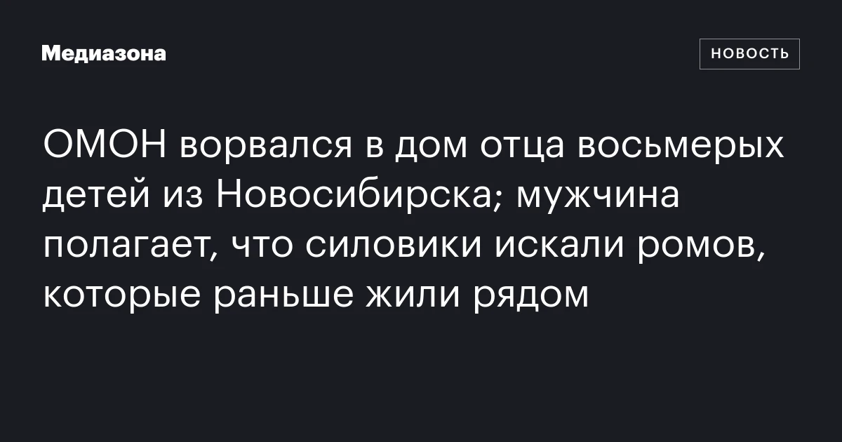 ОМОН ворвался в дом отца восьмерых детей из Новосибирска; мужчина полагает, что силовики искали ромов, которые раньше жили рядом